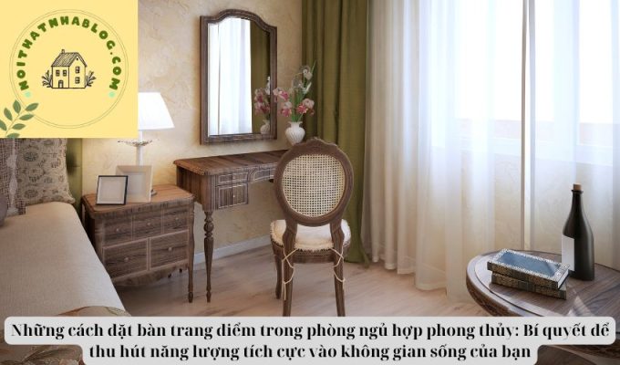 Những cách đặt bàn trang điểm trong phòng ngủ hợp phong thủy: Bí quyết để thu hút năng lượng tích cực vào không gian sống của bạn