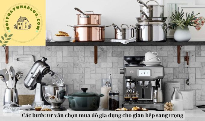 Các bước tư vấn chọn mua đồ gia dụng cho gian bếp sang trọng