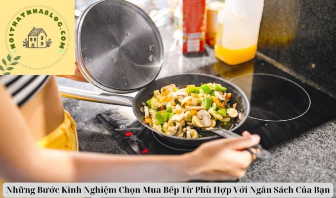 Những Bước Kinh Nghiệm Chọn Mua Bếp Từ Phù Hợp Với Ngân Sách Của Bạn