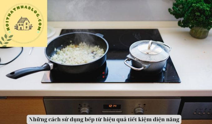 Những cách sử dụng bếp từ hiệu quả tiết kiệm điện năng