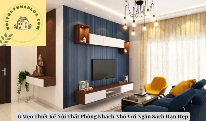 6 Mẹo Thiết Kế Nội Thất Phòng Khách Nhỏ Với Ngân Sách Hạn Hẹp